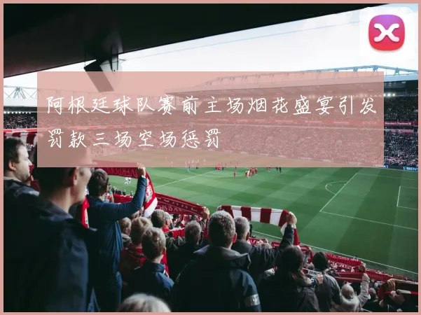 阿根廷球队赛前主场烟花盛宴引发罚款三场空场惩罚