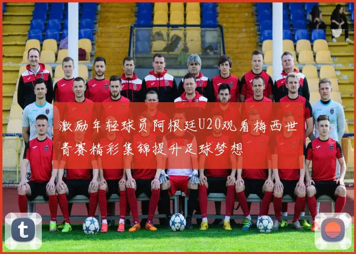 激励年轻球员阿根廷U20观看梅西世青赛精彩集锦提升足球梦想