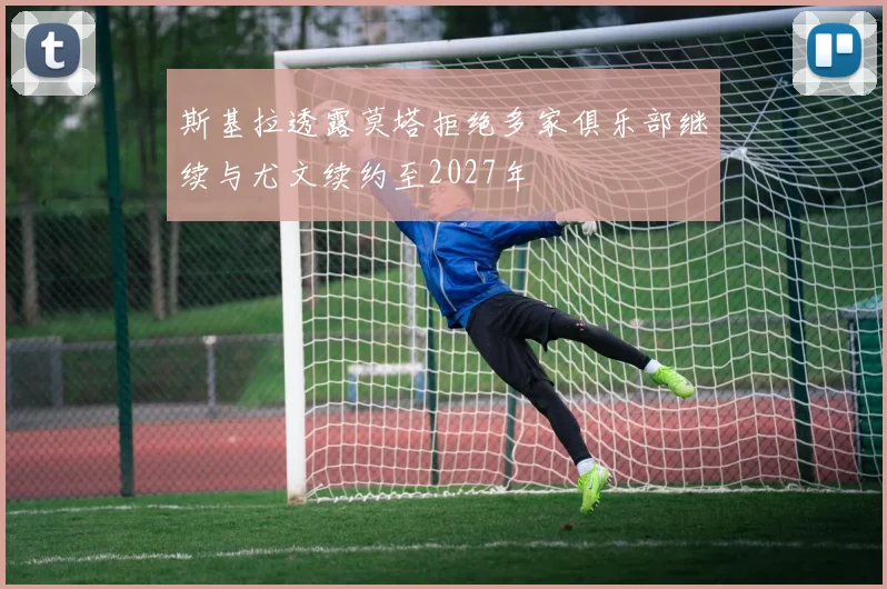 斯基拉透露莫塔拒绝多家俱乐部继续与尤文续约至2027年