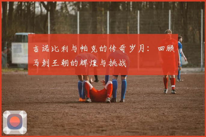 吉诺比利与帕克的传奇岁月：回顾马刺王朝的辉煌与挑战