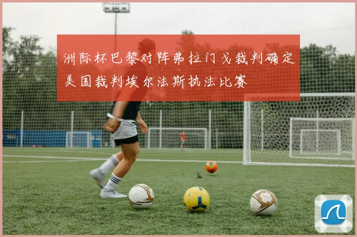 洲际杯巴黎对阵弗拉门戈裁判确定美国裁判埃尔法斯执法比赛